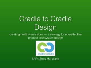 Cradle-to-Cradle
Design
creating healthy emissions — a strategy for eco-effective
product and system design
EAP4 Shou-Hui Wang
 