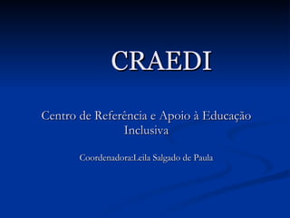 CRAEDI Centro de Referência e Apoio à Educação Inclusiva Coordenadora:Leila Salgado de Paula 