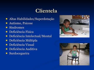 Clientela   Altas Habilidades/Superdotação Autismo, Psicose Síndromes Deficiência Física Deficiência Intelectual/Mental Deficiência Múltipla Deficiência Visual Deficiência Auditiva Surdocegueira 