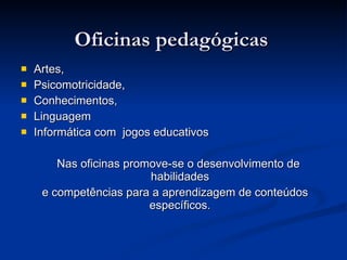Oficinas pedagógicas  Artes,  Psicomotricidade,  Conhecimentos,  Linguagem Informática com  jogos educativos  Nas oficinas promove-se o desenvolvimento de habilidades e competências para a aprendizagem de conteúdos específicos. 