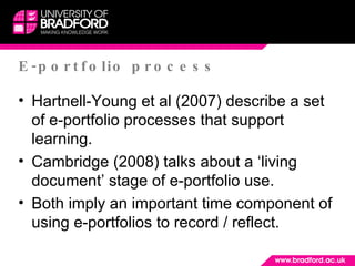 E-portfolio process <ul><li>Hartnell-Young et al (2007) describe a set of e-portfolio processes that support learning. </l...
