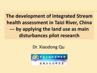 The development of Integrated Stream
health assessment in Taizi River, China
 --- by applying the land use as main
      disturbances pilot research

           Dr. Xiaodong Qu


               流域水生态研究室
 
