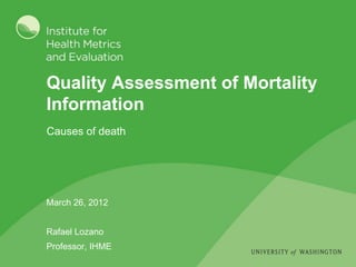Quality Assessment of Mortality
Information
Causes of death




March 26, 2012


Rafael Lozano
Professor, IHME
 