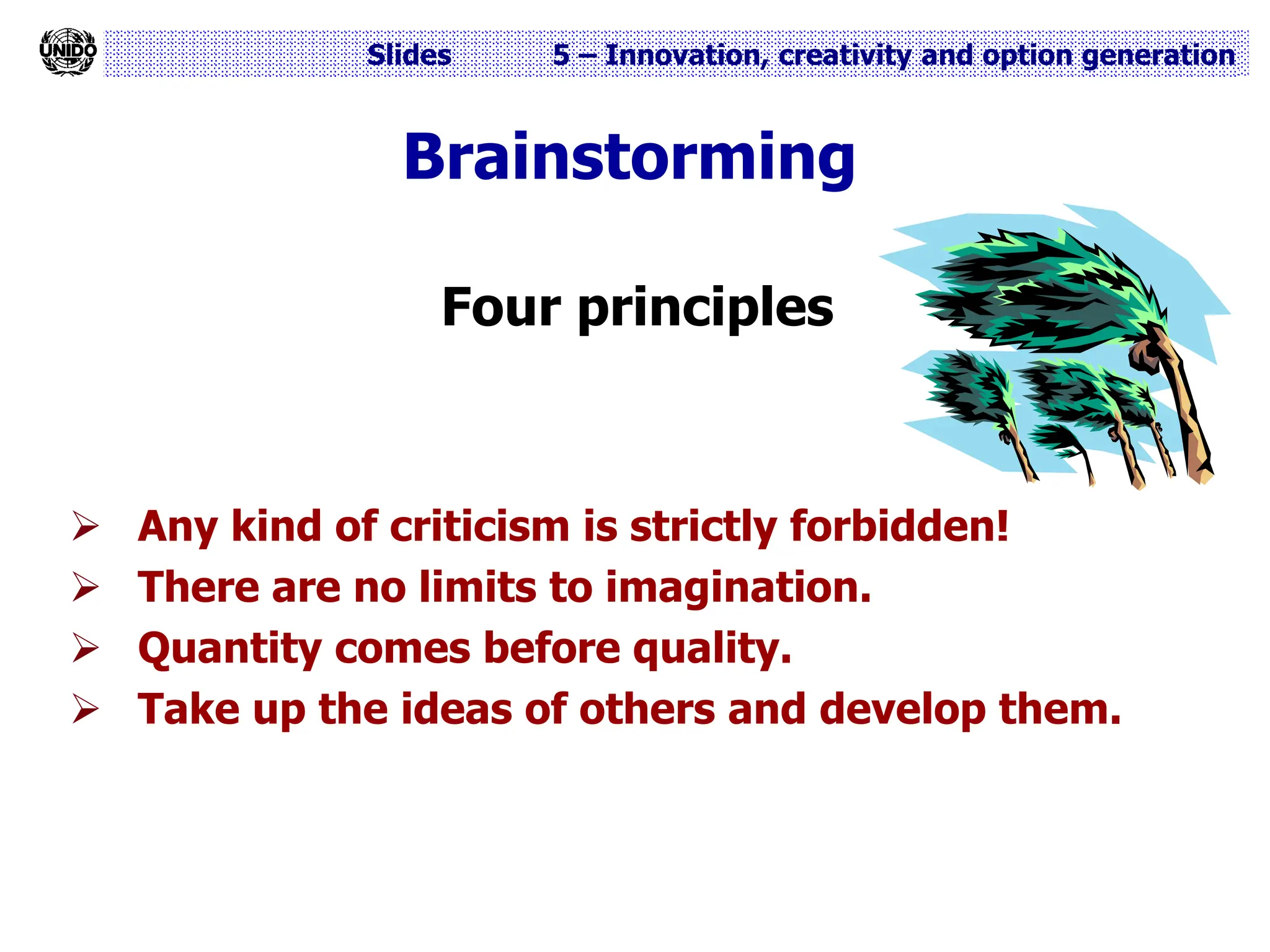 Slides 5 – Innovation, creativity and option generation
Brainstorming
Four principles
 Any kind of criticism is strictly forbidden!
 There are no limits to imagination.
 Quantity comes before quality.
 Take up the ideas of others and develop them.
 