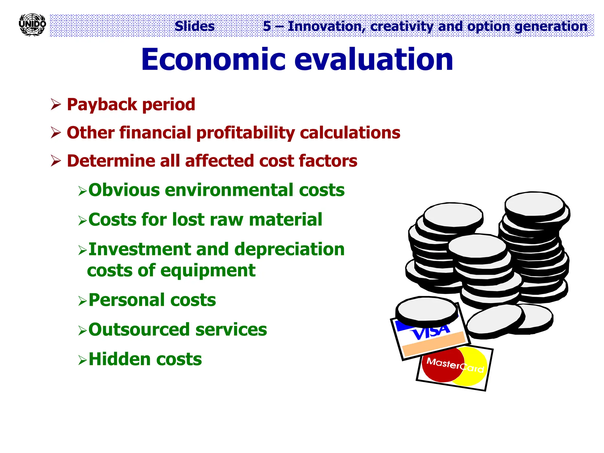 Slides 5 – Innovation, creativity and option generation
 Payback period
 Other financial profitability calculations
 Determine all affected cost factors
Obvious environmental costs
Costs for lost raw material
Investment and depreciation
costs of equipment
Personal costs
Outsourced services
Hidden costs
Economic evaluation
 