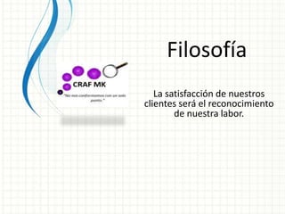 Filosofía
La satisfacción de nuestros
clientes será el reconocimiento
de nuestra labor.
 