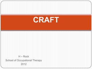 CRAFT



           H – Rock
School of Occupational Therapy
             2012
 