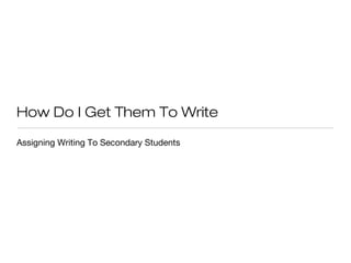 How Do I Get Them To Write
Assigning Writing To Secondary Students

 