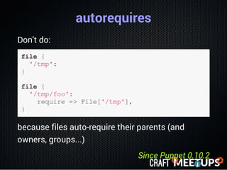 autorequires
Don't do:
file {
  '/tmp':
}
file {
  '/tmp/foo':
    require => File['/tmp'],
}
because files auto-require t...