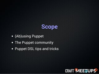 Scope
(Ab)using Puppet
The Puppet community
Puppet DSL tips and tricks
 