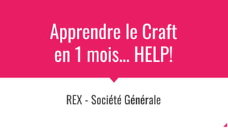 Apprendre le Craft
en 1 mois… HELP!
REX - Société Générale
◢
 