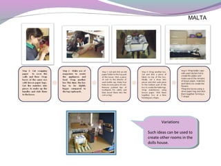MALTA
Variations
Such ideas can be used to
create other rooms in the
dolls house.
Variations
Such ideas can be used to
create other rooms in the
dolls house.
 