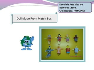 Liceul de Arte Vizuale
Romulus Ladea,
Cluj-Napoca, ROMANIA
Doll Made From Match Box
 