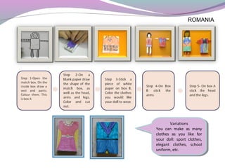 ROMANIA
Variations
You can make as many
clothes as you like for
your doll: sport clothes,
elegant clothes, school
uniform, etc.
Variations
You can make as many
clothes as you like for
your doll: sport clothes,
elegant clothes, school
uniform, etc.
 