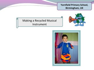 Yarnfield Primary School,
Birmingham, UK
Making a Recycled Musical
Instrument
 