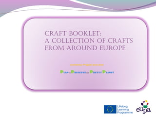 Comenius Project 2012-2014
Plan to Preserve this Pretty Planet
Craft booklet:
a ColleCtion of Crafts
from around europe
 