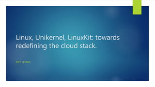 Linux, Unikernel, LinuxKit: towards
redefining the cloud stack.
IDIT LEVINE
 