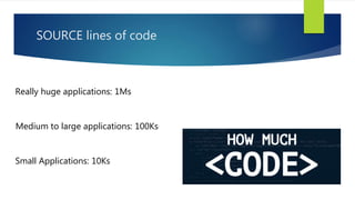 SOURCE lines of code
Small Applications: 10Ks
Medium to large applications: 100Ks
Really huge applications: 1Ms
 