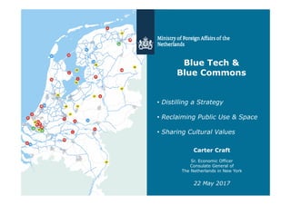 Blue Tech &
Blue Commons
Carter Craft
Sr. Economic Officer
Consulate General of
The Netherlands in New York
22 May 2017
• Distilling a Strategy
• Reclaiming Public Use & Space
• Sharing Cultural Values
 