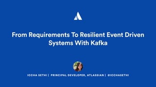 ICCHA SETHI | PRINCIPAL DEVELOPER, ATLASSIAN | @ICCHASETHI
From Requirements To Resilient Event Driven
Systems With Kafka
 
