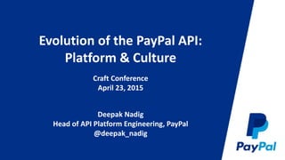 Evolution of the PayPal API:
Platform & Culture
Craft Conference
April 23, 2015
Deepak Nadig
Head of API Platform Engineering, PayPal
@deepak_nadig
 