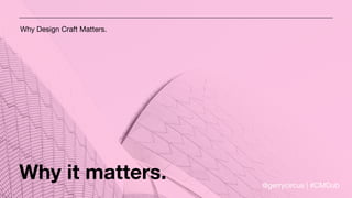Why Design Craft Matters.
Why it matters. @gerrycircus | #CMDub
 