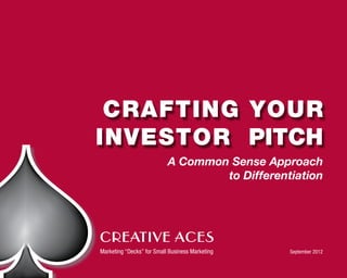 CRAFTING YOUR
INVESTOR Pitch
                           A Common Sense Approach
                                   to Differentiation




CREATIVE ACES
Marketing “Decks” for Small Business Marketing	   September 2012
 
