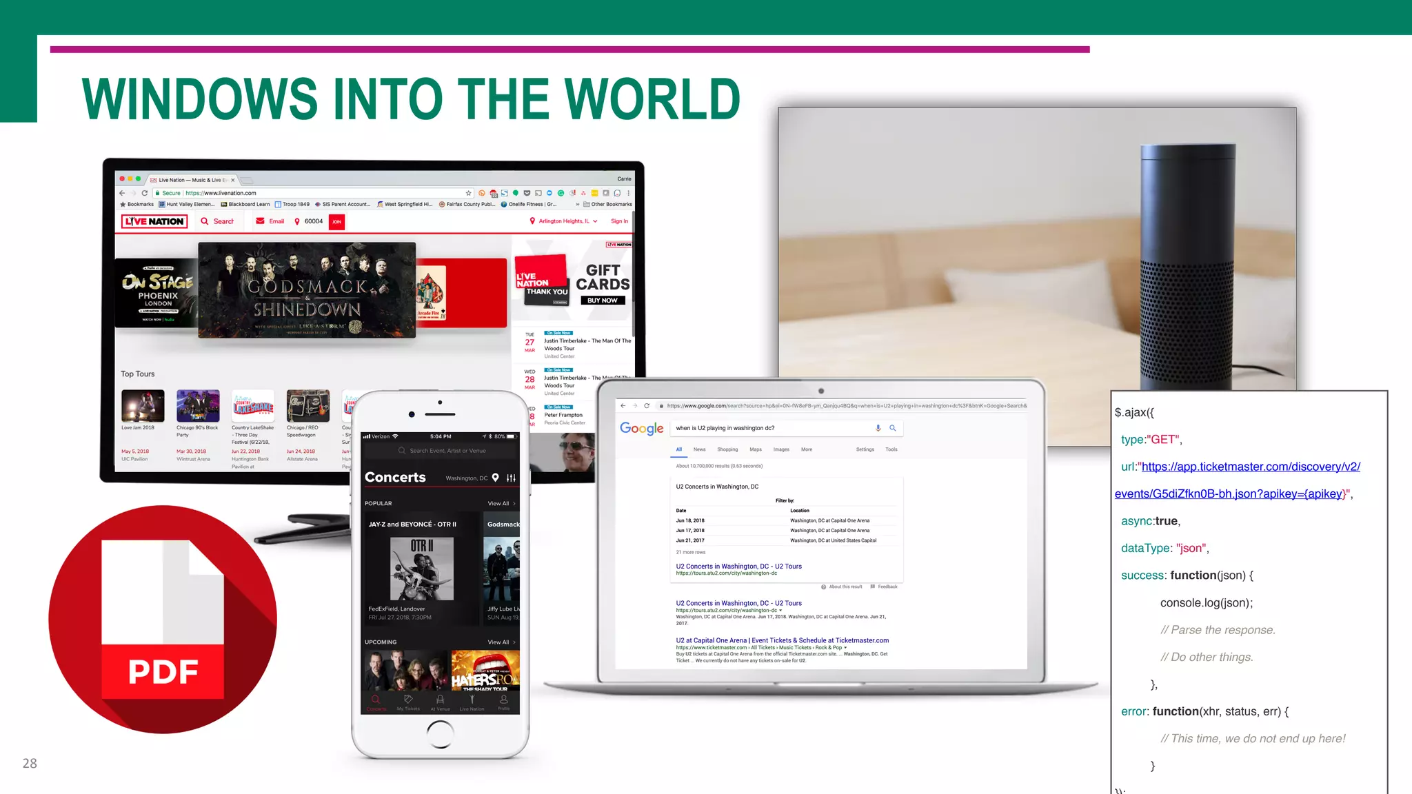WINDOWS INTO THE WORLD
28
$.ajax({
type:"GET",
url:"https://app.ticketmaster.com/discovery/v2/
events/G5diZfkn0B-bh.json?apikey={apikey}",
async:true,
dataType: "json",
success: function(json) {
console.log(json);
// Parse the response.
// Do other things.
},
error: function(xhr, status, err) {
// This time, we do not end up here!
}
 