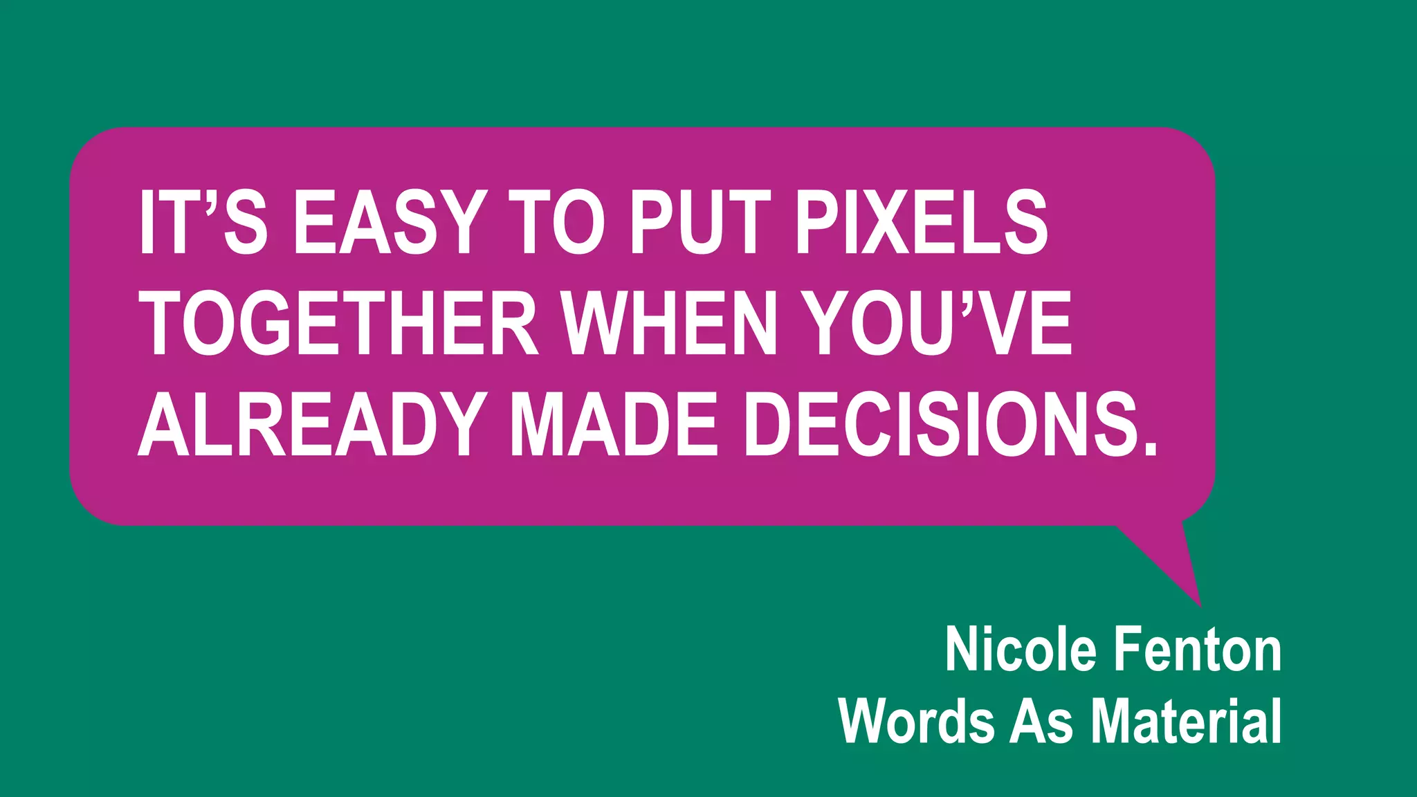 Nicole Fenton 
Words As Material
IT’S EASY TO PUT PIXELS
TOGETHER WHEN YOU’VE
ALREADY MADE DECISIONS.
 
