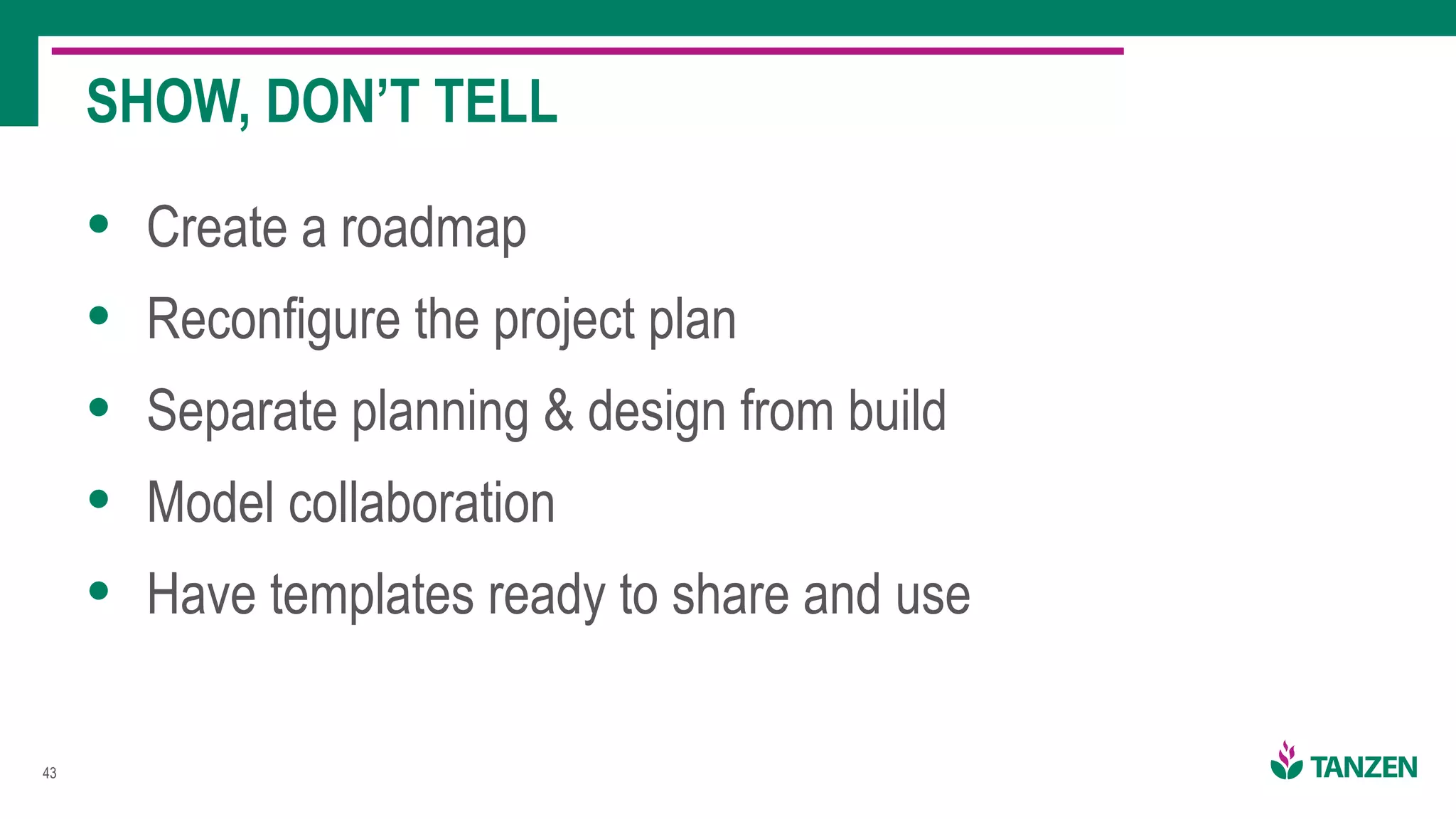 !43
• Create a roadmap
• Reconfigure the project plan
• Separate planning & design from build
• Model collaboration
• Have templates ready to share and use
SHOW, DON’T TELL
 