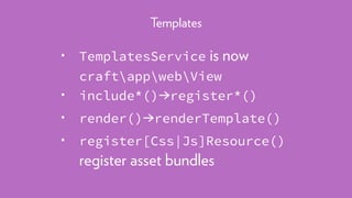 • TemplatesService is now
craftappwebView
• include*()→register*()
• render()→renderTemplate()
• register[Css|Js]Resource()
register asset bundles
Templates
 