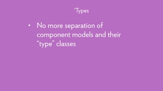 • No more separation of
component models and their
“type” classes
‘Types
 