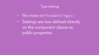 • No more defineSettings()
• Settings are now deﬁned directly
on the component classes as
public properties
‘Type settings
 