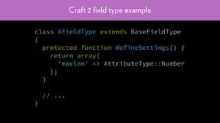 Craft 2 ﬁeld type example
class XFieldType extends BaseFieldType
{
protected function defineSettings() {
return array(
'maxlen' => AttributeType::Number
);
}
// ...
}
 