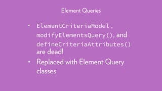 • ElementCriteriaModel ,
modifyElementsQuery(), and
defineCriteriaAttributes()
are dead!
• Replaced with Element Query
classes
Element Queries
 
