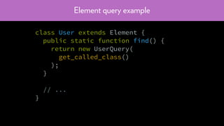 Element query example
class User extends Element {
public static function find() {
return new UserQuery(
get_called_class()
);
}
// ...
}
 