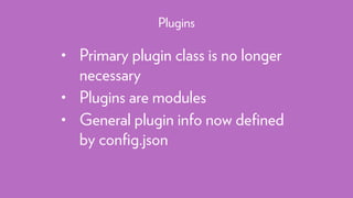 • Primary plugin class is no longer
necessary
• Plugins are modules
• General plugin info now deﬁned
by conﬁg.json
Plugins
 