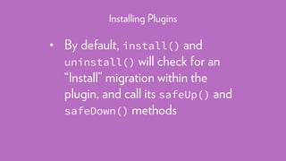 • By default, install() and
uninstall() will check for an
“Install” migration within the
plugin, and call its safeUp() and
safeDown() methods
Installing Plugins
 