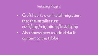 • Craft has its own Install migration
that the installer runs: 
craft/app/migrations/Install.php
• Also shows how to add default
content to the tables
Installing Plugins
 