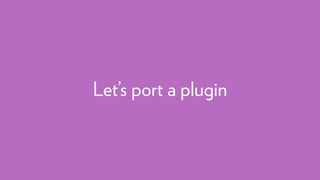 Let’s port a plugin
 