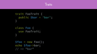 Traits
trait FooTrait {
public $bar = 'bar';
}
class Foo {
use FooTrait;
}
$foo = new Foo();
echo $foo->bar;
// => "bar"
 