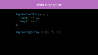 Short array syntax
$myIndexedArray = [
'key1' => 1,
'key2' => 2
];
$myBoringArray = [1, 2, 3];
 