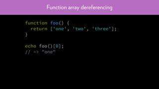 Function array dereferencing
function foo() {
return ['one', 'two', 'three'];
}
echo foo()[0];
// => "one"
 