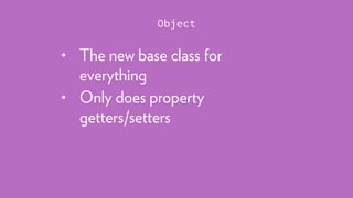 • The new base class for
everything
• Only does property 
getters/setters
Object
 