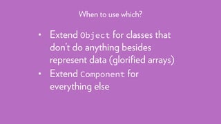 • Extend Object for classes that
don’t do anything besides
represent data (gloriﬁed arrays)
• Extend Component for
everything else
When to use which?
 
