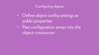 • Deﬁne object conﬁg settings as
public properties
• Pass conﬁguration arrays into the
object constructor
Conﬁguring objects
 