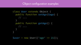 Object conﬁguration examples
class User extends Object {
public function setAge($age) {
// ...
}
public function getAge() {
// ...
}
}
$user = new User(['age' => 21]);
 