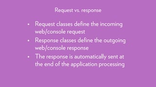 • Request classes deﬁne the incoming
web/console request
• Response classes deﬁne the outgoing
web/console response
• The response is automatically sent at
the end of the application processing
Request vs. response
 