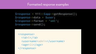 Formatted response examples
$response = Yii::$app->getResponse();
$response->data = $user;
$response->format = 'xml';
$response->send();
<response>
<id>5</id>
<username>admin</username>
<age>21</age>
</response>
 