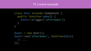 Yii 2 event example
class User extends Component {
public function wake() {
$this->trigger('afterWake');
}
}
$user = new User();
$user->on('afterWake', function($ev){
// ...
});
 